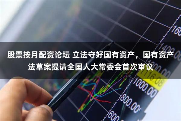 股票按月配资论坛 立法守好国有资产，国有资产法草案提请全国人大常委会首次审议