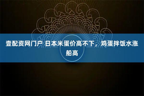 壹配资网门户 日本米蛋价高不下，鸡蛋拌饭水涨船高