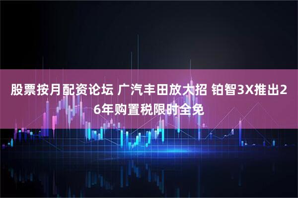 股票按月配资论坛 广汽丰田放大招 铂智3X推出26年购置税限时全免