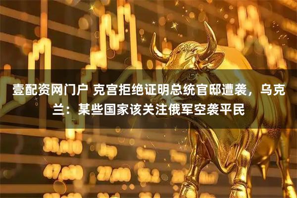 壹配资网门户 克宫拒绝证明总统官邸遭袭，乌克兰：某些国家该关注俄军空袭平民