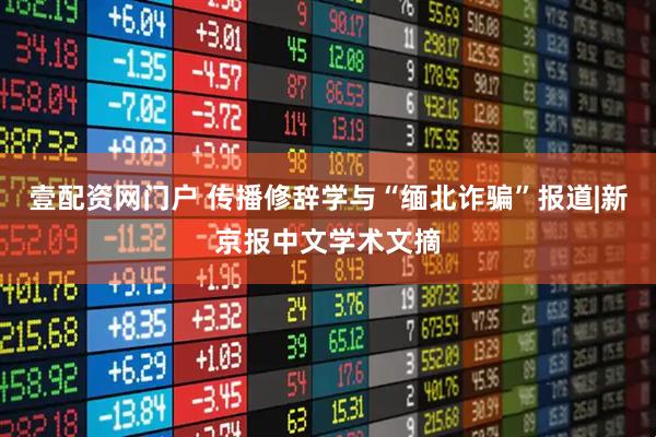 壹配资网门户 传播修辞学与“缅北诈骗”报道|新京报中文学术文摘