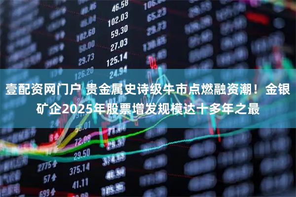 壹配资网门户 贵金属史诗级牛市点燃融资潮！金银矿企2025年股票增发规模达十多年之最