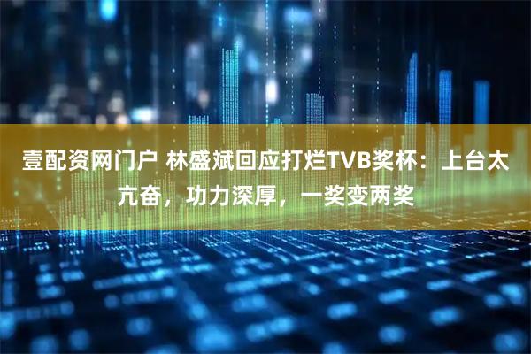 壹配资网门户 林盛斌回应打烂TVB奖杯：上台太亢奋，功力深厚，一奖变两奖