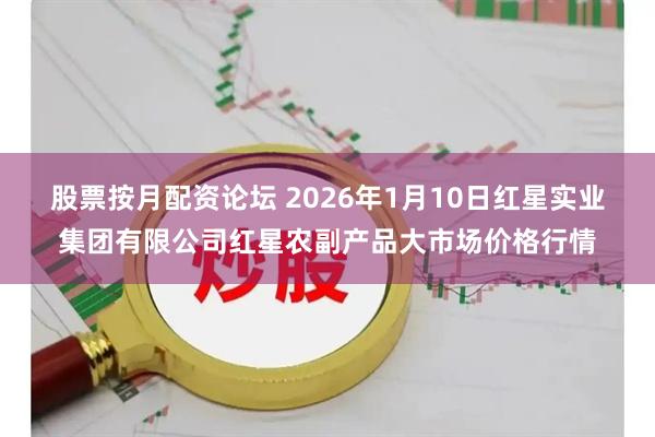 股票按月配资论坛 2026年1月10日红星实业集团有限公司红星农副产品大市场价格行情