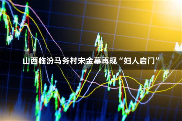 山西临汾马务村宋金墓再现“妇人启门”