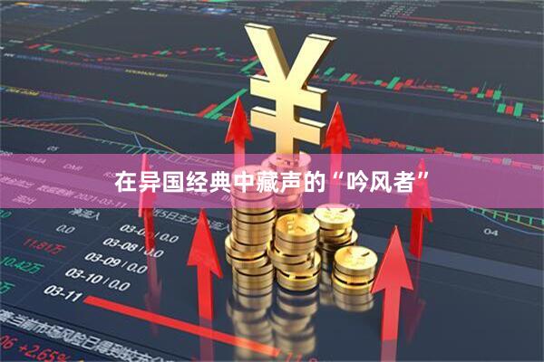 在异国经典中藏声的“吟风者”