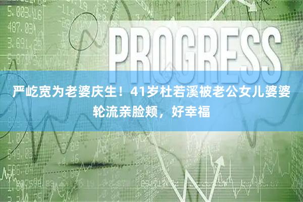 严屹宽为老婆庆生！41岁杜若溪被老公女儿婆婆轮流亲脸颊，好幸福