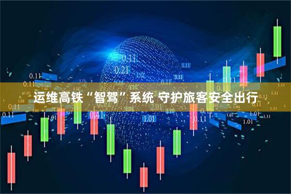 运维高铁“智驾”系统 守护旅客安全出行