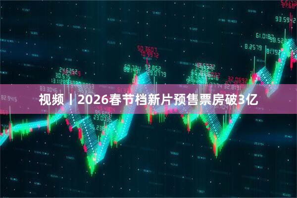 视频丨2026春节档新片预售票房破3亿