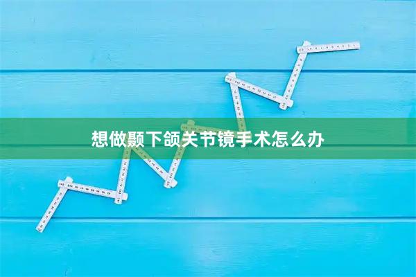 想做颞下颌关节镜手术怎么办