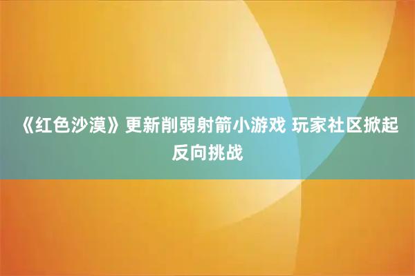 《红色沙漠》更新削弱射箭小游戏 玩家社区掀起反向挑战