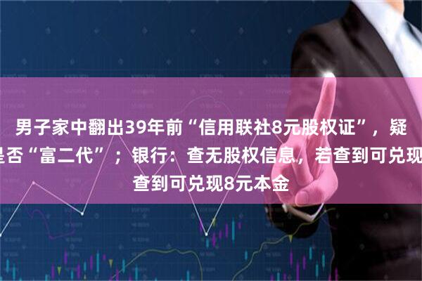 男子家中翻出39年前“信用联社8元股权证”,疑惑自己是否“富二代” ;银行:查无股权信息,若查到可兑现8元本金