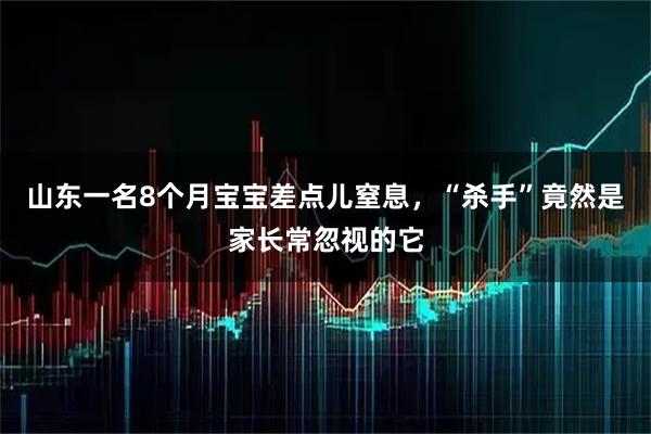 山东一名8个月宝宝差点儿窒息，“杀手”竟然是家长常忽视的它