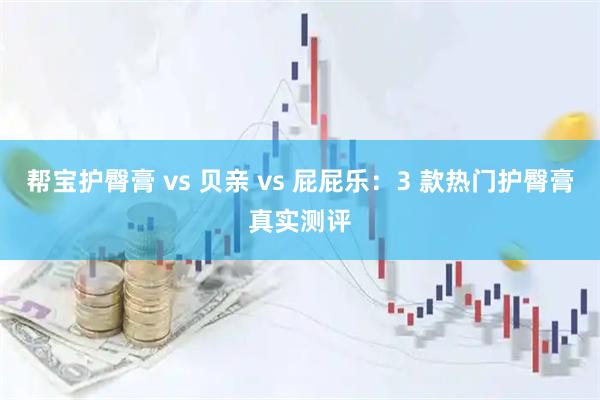 帮宝护臀膏 vs 贝亲 vs 屁屁乐：3 款热门护臀膏真实测评