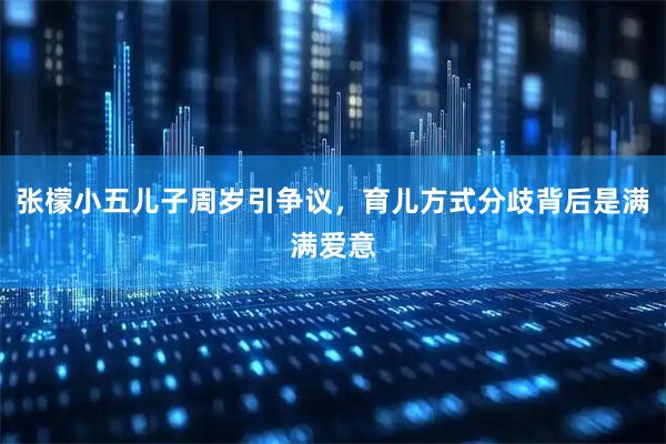 张檬小五儿子周岁引争议，育儿方式分歧背后是满满爱意