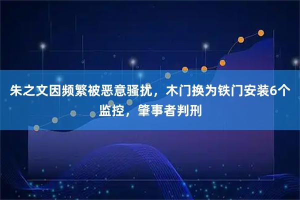 朱之文因频繁被恶意骚扰，木门换为铁门安装6个监控，肇事者判刑