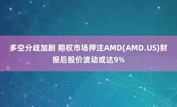 多空分歧加剧 期权市场押注AMD(AMD.US)财报后股价波动或达9%