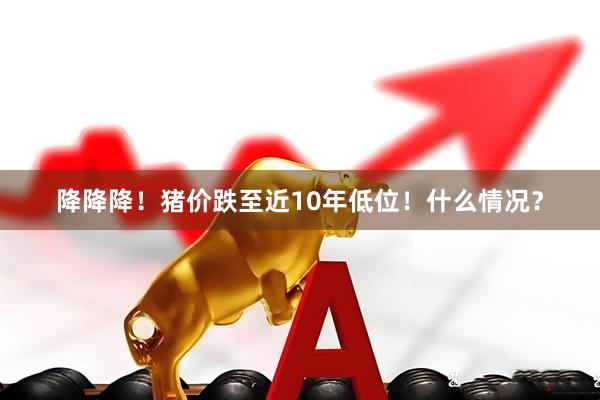 降降降！猪价跌至近10年低位！什么情况？