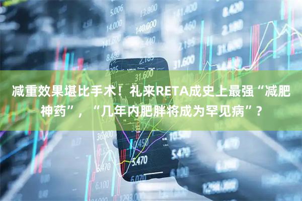 减重效果堪比手术！礼来RETA成史上最强“减肥神药”，“几年内肥胖将成为罕见病”？