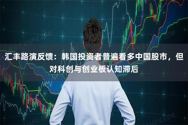 汇丰路演反馈：韩国投资者普遍看多中国股市，但对科创与创业板认知滞后
