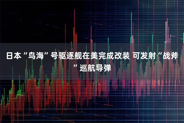 日本“鸟海”号驱逐舰在美完成改装 可发射“战斧”巡航导弹