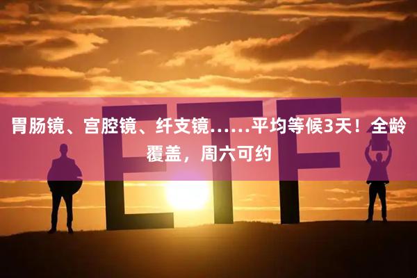 胃肠镜、宫腔镜、纤支镜……平均等候3天！全龄覆盖，周六可约