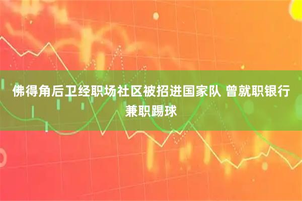佛得角后卫经职场社区被招进国家队 曾就职银行兼职踢球