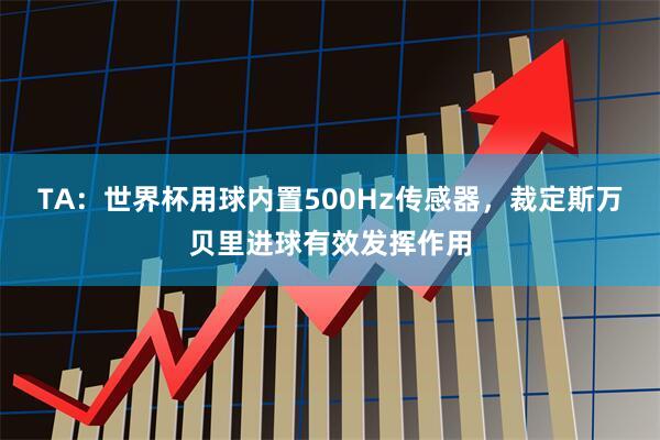 TA:世界杯用球内置500Hz传感器,裁定斯万贝里进球有效发挥作用