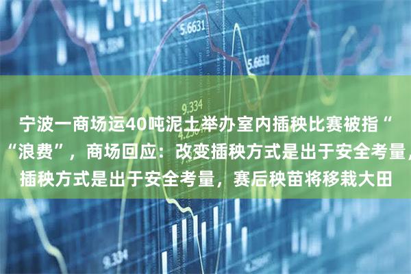 宁波一商场运40吨泥土举办室内插秧比赛被指“动作脱离田间实际”、“浪费”，商场回应：改变插秧方式是出于安全考量，赛后秧苗将移栽大田