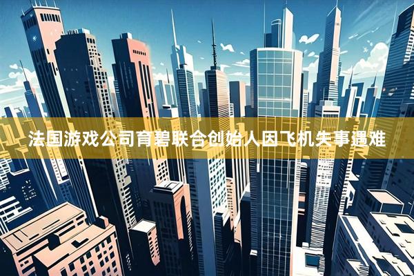 法国游戏公司育碧联合创始人因飞机失事遇难