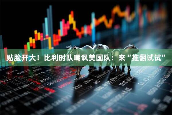贴脸开大！比利时队嘲讽美国队：来“推翻试试”