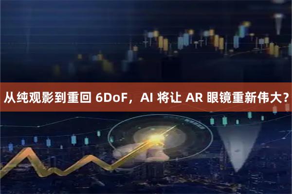 从纯观影到重回 6DoF，AI 将让 AR 眼镜重新伟大？