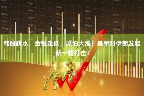 韩股跳水，金银走低，原油大涨！美军对伊朗发起新一轮打击！