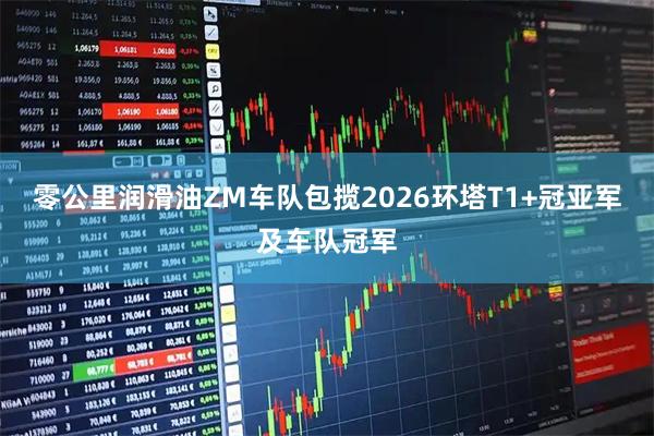 零公里润滑油ZM车队包揽2026环塔T1+冠亚军及车队冠军