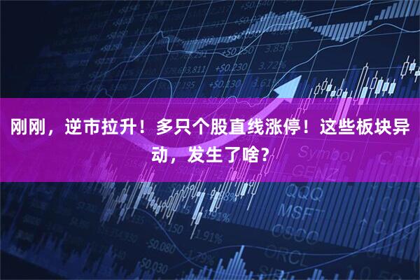 刚刚，逆市拉升！多只个股直线涨停！这些板块异动，发生了啥？