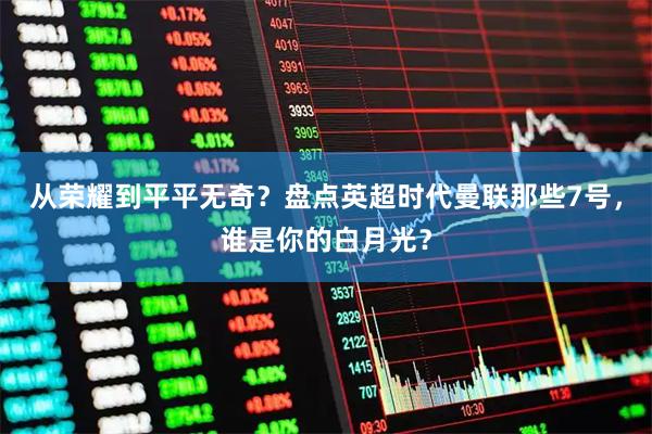 从荣耀到平平无奇？盘点英超时代曼联那些7号，谁是你的白月光？