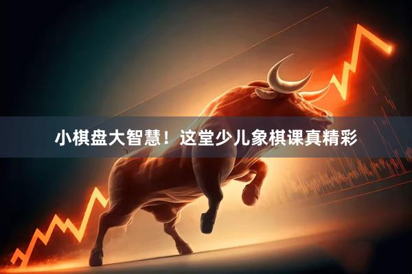 小棋盘大智慧！这堂少儿象棋课真精彩