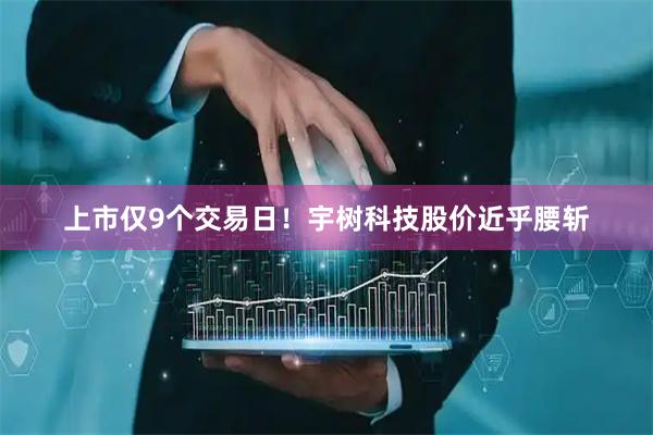 上市仅9个交易日！宇树科技股价近乎腰斩