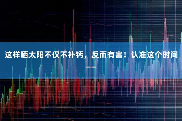这样晒太阳不仅不补钙，反而有害！认准这个时间——