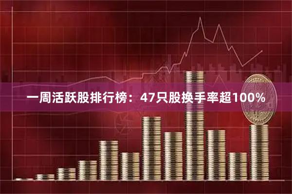 一周活跃股排行榜：47只股换手率超100%