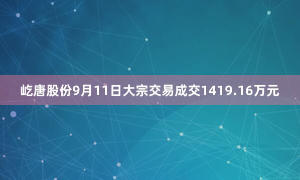 屹唐股份9月11日大宗交易成交1419.16万元