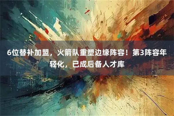 6位替补加盟，火箭队重塑边缘阵容！第3阵容年轻化，已成后备人才库