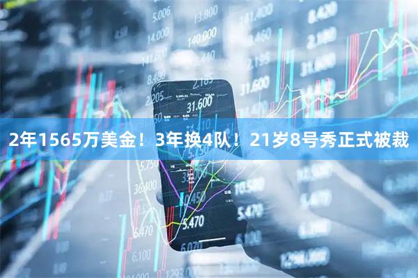 2年1565万美金！3年换4队！21岁8号秀正式被裁